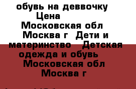  обувь на деввочку › Цена ­ 1 000 - Московская обл., Москва г. Дети и материнство » Детская одежда и обувь   . Московская обл.,Москва г.